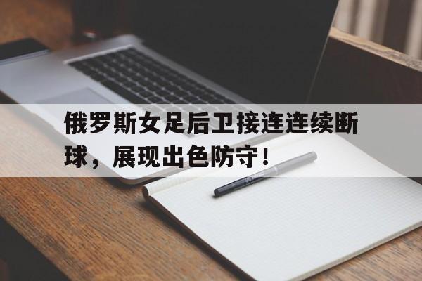 俄罗斯女足后卫接连连续断球，展现出色防守！