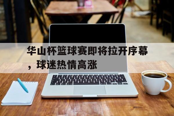 关于华山杯篮球赛即将拉开序幕，球迷热情高涨的信息