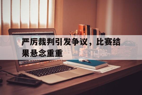 严厉裁判引发争议，比赛结果悬念重重