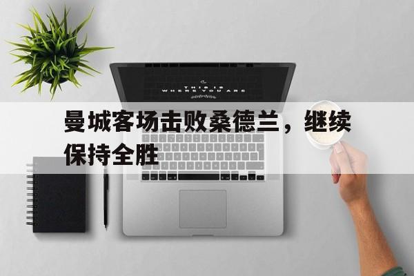 曼城客场击败桑德兰，继续保持全胜的简单介绍