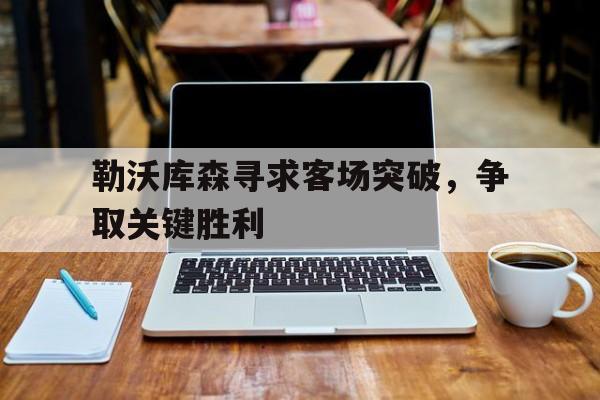 勒沃库森寻求客场突破，争取关键胜利的简单介绍