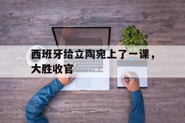 关于西班牙给立陶宛上了一课，大胜收官的信息