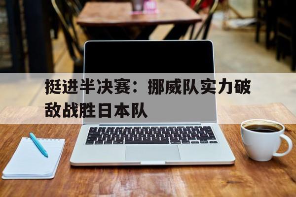包含挺进半决赛：挪威队实力破敌战胜日本队的词条